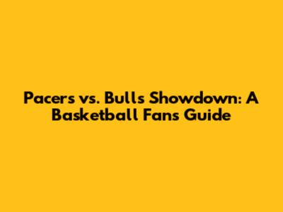 Pacers vs. Bulls Showdown: A Basketball Fan's Guide