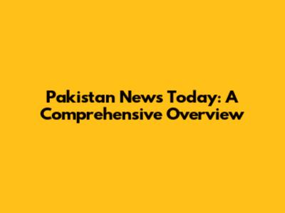 Pakistan News Today: A Comprehensive Overview