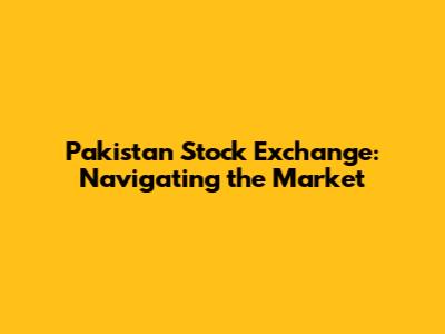 Pakistan Stock Exchange: Navigating the Market