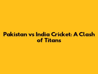 Pakistan vs India Cricket: A Clash of Titans