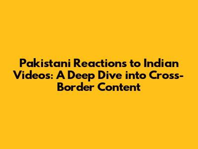Pakistani Reactions to Indian Videos: A Deep Dive into Cross-Border Content