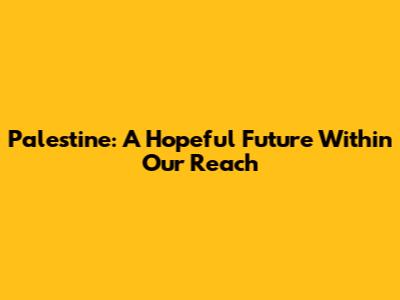 Palestine: A Hopeful Future Within Our Reach