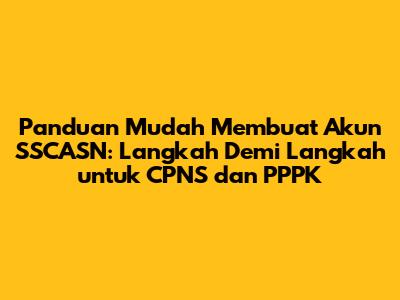 Panduan Mudah Membuat Akun SSCASN: Langkah Demi Langkah untuk CPNS dan PPPK