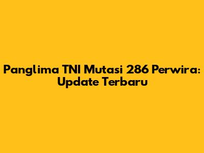 Panglima TNI Mutasi 286 Perwira: Update Terbaru