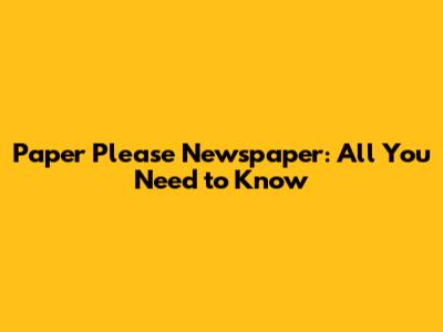 Paper Please Newspaper: All You Need to Know