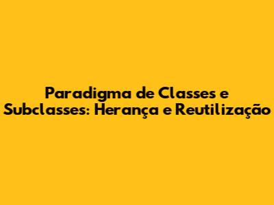 Paradigma de Classes e Subclasses: Herança e Reutilização