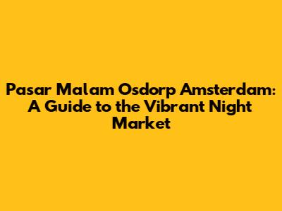 Pasar Malam Osdorp Amsterdam: A Guide to the Vibrant Night Market