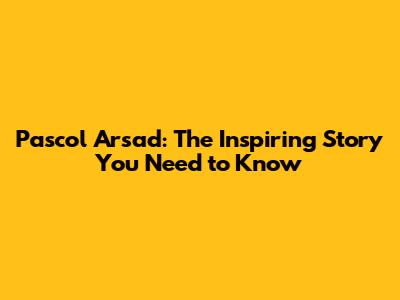 Pascol Arsad: The Inspiring Story You Need to Know