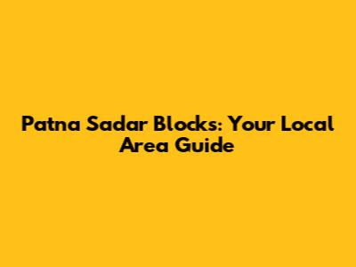 Patna Sadar Blocks: Your Local Area Guide