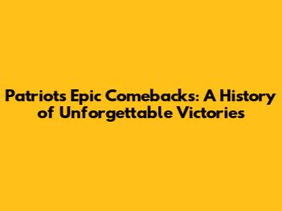 Patriots' Epic Comebacks: A History of Unforgettable Victories