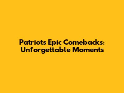 Patriots' Epic Comebacks: Unforgettable Moments