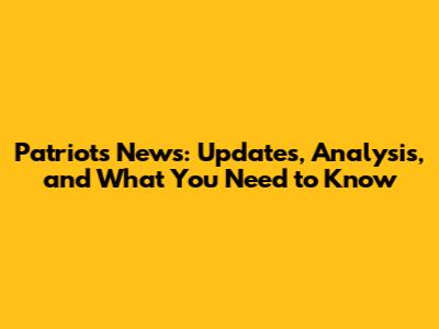 Patriots News: Updates, Analysis, and What You Need to Know