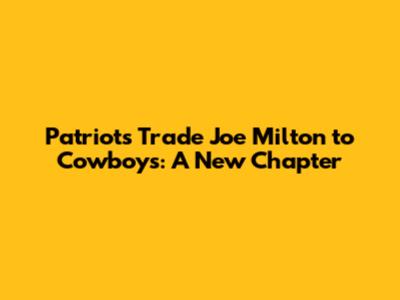 Patriots Trade Joe Milton to Cowboys: A New Chapter