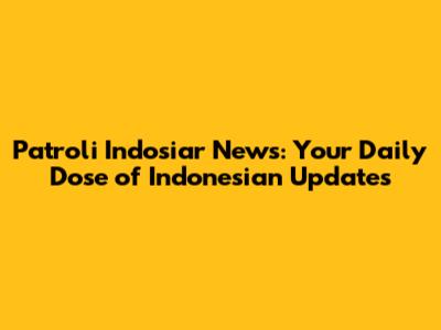 Patroli Indosiar News: Your Daily Dose of Indonesian Updates