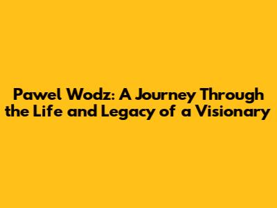 Pawel Wodz: A Journey Through the Life and Legacy of a Visionary