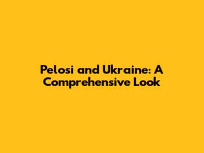 Pelosi and Ukraine: A Comprehensive Look