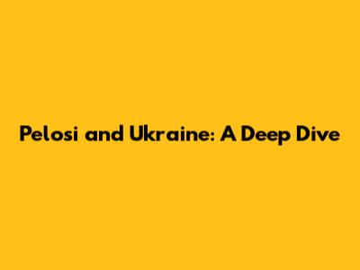 Pelosi and Ukraine: A Deep Dive