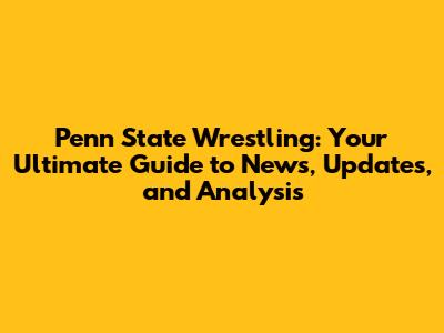 Penn State Wrestling: Your Ultimate Guide to News, Updates, and Analysis