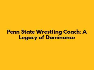 Penn State Wrestling Coach: A Legacy of Dominance