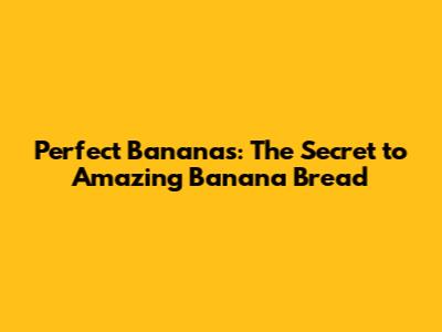 Perfect Bananas: The Secret to Amazing Banana Bread