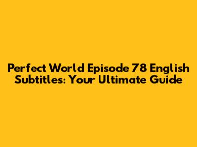 Perfect World Episode 78 English Subtitles: Your Ultimate Guide