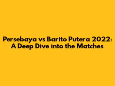 Persebaya vs Barito Putera 2022: A Deep Dive into the Matches