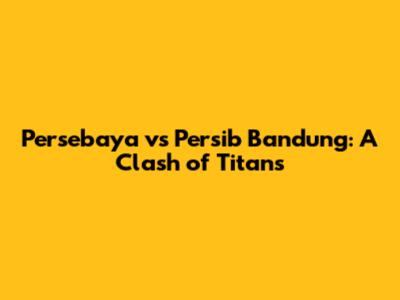 Persebaya vs Persib Bandung: A Clash of Titans
