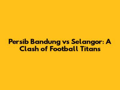 Persib Bandung vs Selangor: A Clash of Football Titans