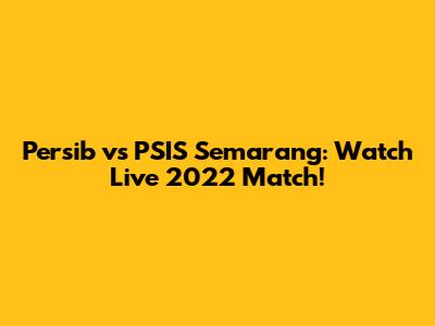 Persib vs PSIS Semarang: Watch Live 2022 Match!
