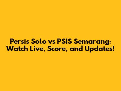 Persis Solo vs PSIS Semarang: Watch Live, Score, and Updates!
