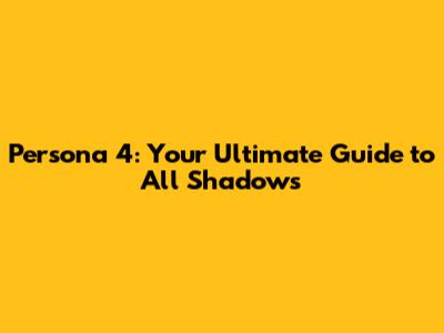 Persona 4: Your Ultimate Guide to All Shadows