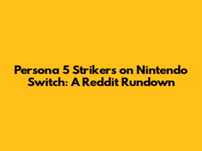 Persona 5 Strikers on Nintendo Switch: A Reddit Rundown