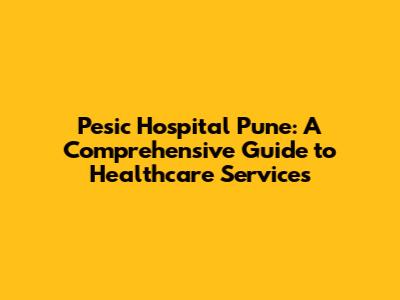 Pesic Hospital Pune: A Comprehensive Guide to Healthcare Services