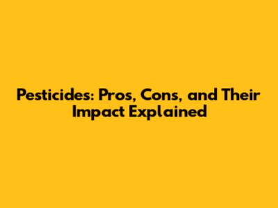 Pesticides: Pros, Cons, and Their Impact Explained