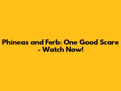 Phineas and Ferb: One Good Scare - Watch Now!