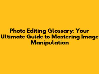 Photo Editing Glossary: Your Ultimate Guide to Mastering Image Manipulation