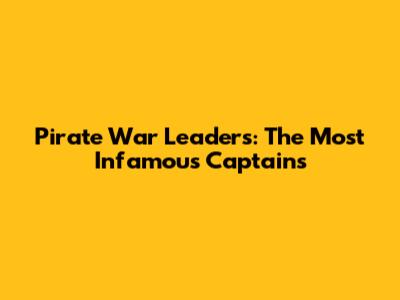 Pirate War Leaders: The Most Infamous Captains