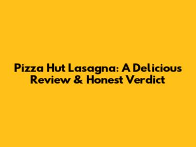 Pizza Hut Lasagna: A Delicious Review & Honest Verdict