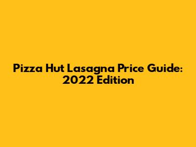 Pizza Hut Lasagna Price Guide: 2022 Edition