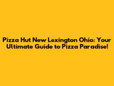 Pizza Hut New Lexington Ohio: Your Ultimate Guide to Pizza Paradise!