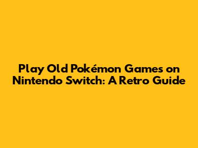 Play Old Pokémon Games on Nintendo Switch: A Retro Guide
