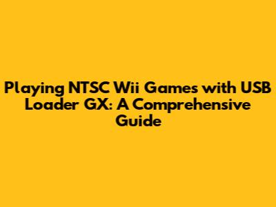 Playing NTSC Wii Games with USB Loader GX: A Comprehensive Guide