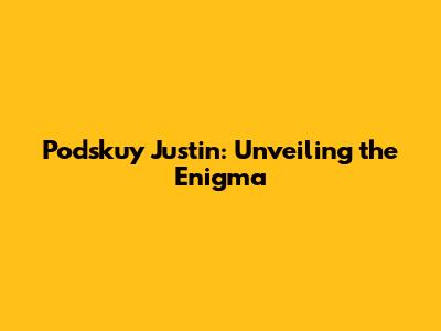 Podskuy Justin: Unveiling the Enigma