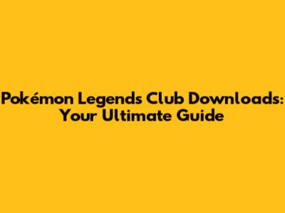 Pokémon Legends Club Downloads: Your Ultimate Guide