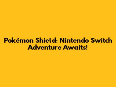 Pokémon Shield: Nintendo Switch Adventure Awaits!