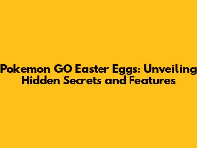 Pokemon GO Easter Eggs: Unveiling Hidden Secrets and Features