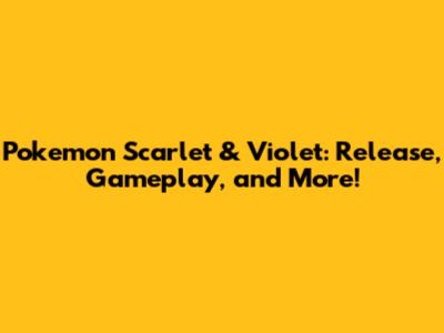 Pokemon Scarlet & Violet: Release, Gameplay, and More!