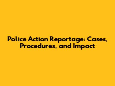 Police Action Reportage: Cases, Procedures, and Impact