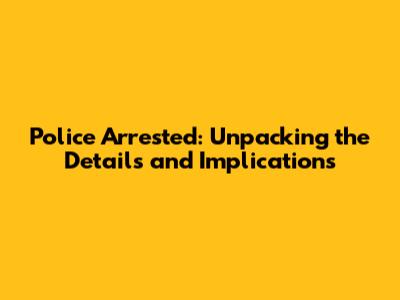 Police Arrested: Unpacking the Details and Implications