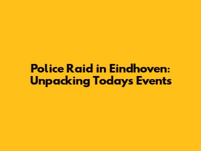Police Raid in Eindhoven: Unpacking Today's Events